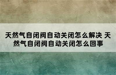 天然气自闭阀自动关闭怎么解决 天然气自闭阀自动关闭怎么回事